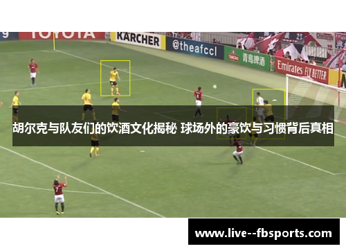 胡尔克与队友们的饮酒文化揭秘 球场外的豪饮与习惯背后真相 胡尔克与队友们的饮酒文化揭秘 球场外的豪饮与习惯背后真相