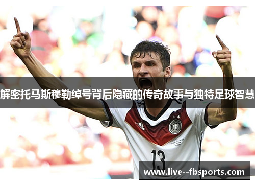 解密托马斯穆勒绰号背后隐藏的传奇故事与独特足球智慧