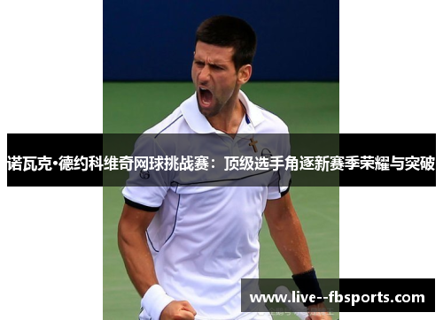 诺瓦克·德约科维奇网球挑战赛:顶级选手角逐新赛季荣耀与突破 诺瓦克·德约科维奇网球挑战赛:顶级选手角逐新赛季荣耀与突破