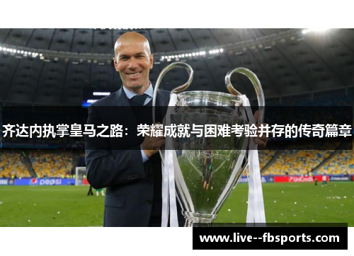 齐达内执掌皇马之路：荣耀成就与困难考验并存的传奇篇章
