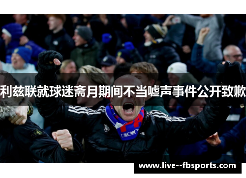 利兹联就球迷斋月期间不当嘘声事件公开致歉 利兹联就球迷斋月期间不当嘘声事件公开致歉