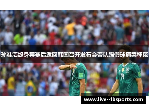 孙准浩终身禁赛后返回韩国召开发布会否认踢假球痛哭称冤