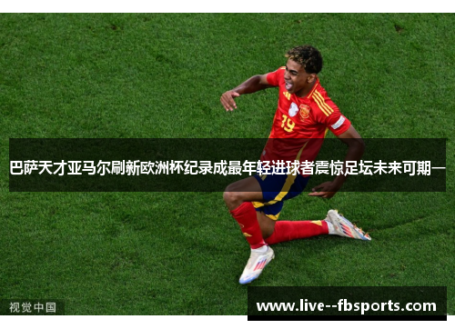 巴萨天才亚马尔刷新欧洲杯纪录成最年轻进球者震惊足坛未来可期一