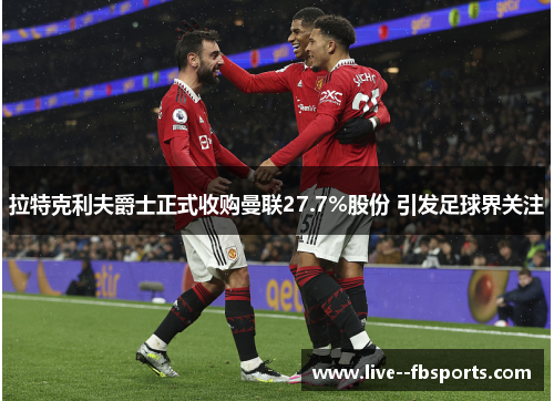 拉特克利夫爵士正式收购曼联27.7%股份 引发足球界关注