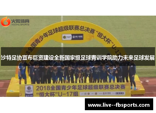 沙特足协宣布巨资建设全新国家级足球青训学院助力未来足球发展