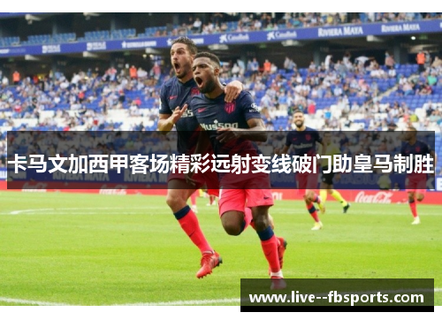 卡马文加西甲客场精彩远射变线破门助皇马制胜