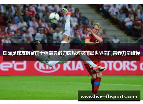 国际足球友谊赛前十强最具潜力巅峰对决前瞻世界豪门青春力量碰撞 国际足球友谊赛前十强最具潜力巅峰对决前瞻世界豪门青春力量碰撞