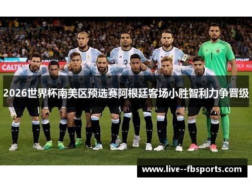 2026世界杯南美区预选赛阿根廷客场小胜智利力争晋级