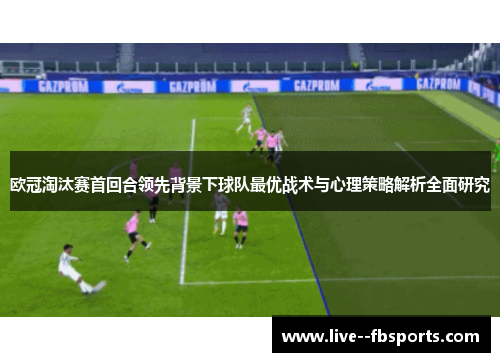 欧冠淘汰赛首回合领先背景下球队最优战术与心理策略解析全面研究