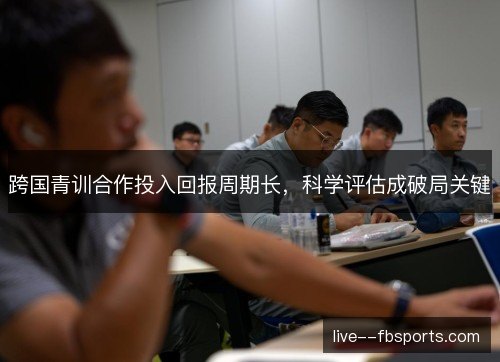 跨国青训合作投入回报周期长，科学评估成破局关键